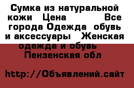 Сумка из натуральной кожи › Цена ­ 2 900 - Все города Одежда, обувь и аксессуары » Женская одежда и обувь   . Пензенская обл.